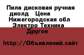 Пила дисковая ручная диолд › Цена ­ 2 800 - Нижегородская обл. Электро-Техника » Другое   